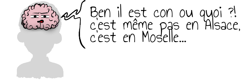 Ben il est con ou quoi ?!  c'est même pas en Alsace,  c'est en Moselle...