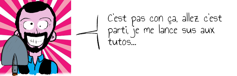 C'est pas con ça, allez c'est parti, je me lance sus aux tutos...