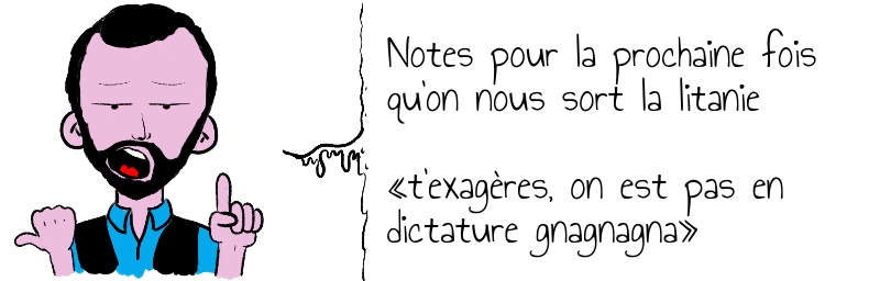 Notes pour la prochaine fois   qu'on nous sort la litanie    «t'exagères, on est pas en  dictature gnagnagna»