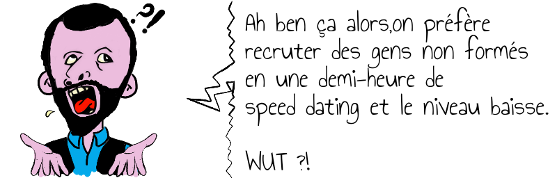 Ah ben ça alors,on préfère   recruter des gens non formés  en une demi-heure de   speed dating et le niveau baisse.    WUT ?!