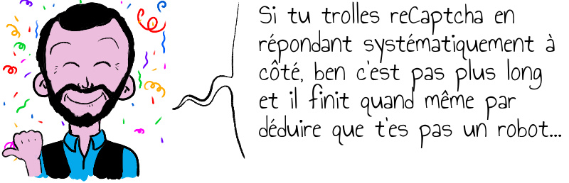 Si tu trolles reCaptcha en répondant systématiquement à côté, ben c'est pas plus long et il finit quand même par déduire que t'es pas un robot... 
