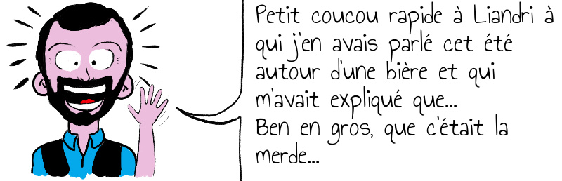 Petit coucou rapide à Liandri à qui j'en avais parlé cet été autour d'une bière et qui m'avait expliqué que...Ben en gros, que c'était la merde...