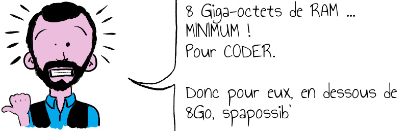 8 Giga-octets de RAM MINIMUM ! Pour CODER.Donc pour eux, en dessous de 8Go, spapossib