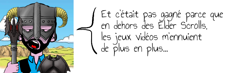 Et c'était pas gagné parce que  en dehors des Elder Scrolls,   les jeux vidéos m'ennuient  de plus en plus...