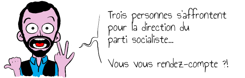 Trois personnes s'affrontent   pour la direction du   parti socialiste...    Vous vous rendez-compte ?!