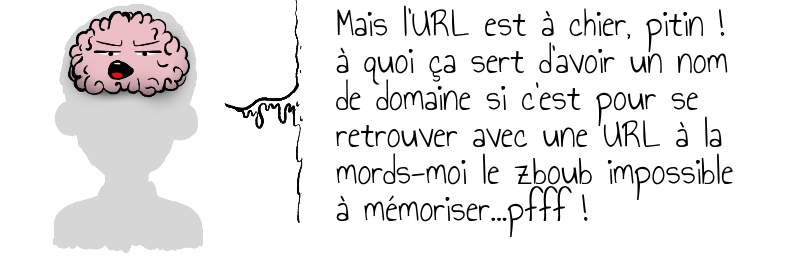 Mais l'URL est à chier, pitin !  à quoi ça sert d'avoir un nom  de domaine si c'est pour se  retrouver avec une URL à la  mords-moi le zboub impossible  à mémoriser...pfff !