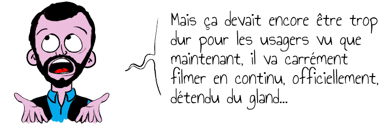 Mais ça devait encore être trop  dur pour les usagers vu que   maintenant, il va carrément  filmer en continu, officiellement,  détendu du gland...