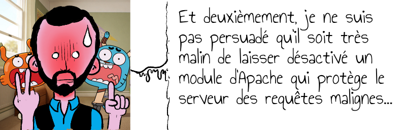 Et deuxièmement, je ne suis  pas persuadé qu'il soit très   malin de laisser désactivé un   module d'Apache qui protège le   serveur des requêtes malignes...