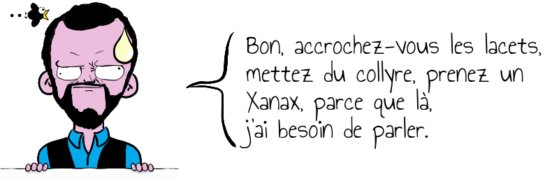 Bon, accrochez-vous les lacets,   mettez du collyre, prenez un   Xanax, parce que là,   j'ai besoin de parler.