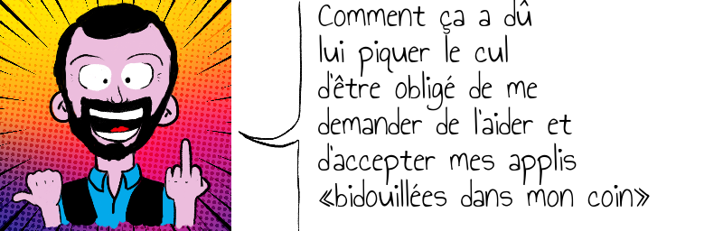Comment ça a dû  lui piquer le cul  d'être obligé de me  demander de l'aider et  d'accepter mes applis  «bidouillées dans mon coin»