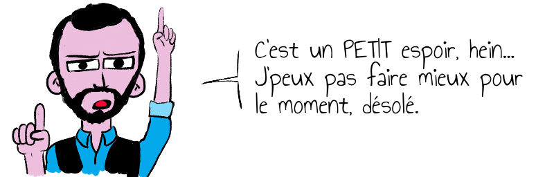 C'est un PETIT espoir, hein...  J'peux pas faire mieux pour  le moment, désolé.