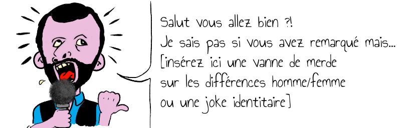 Salut vous allez bien ?!     Je sais pas si vous avez remarqué mais...   [insérez ici une vanne de merde     sur les différences homme/femme     ou une joke identitaire] 