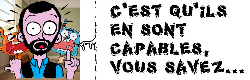 C'est qu'ils   en sont   capables,   vous savez...