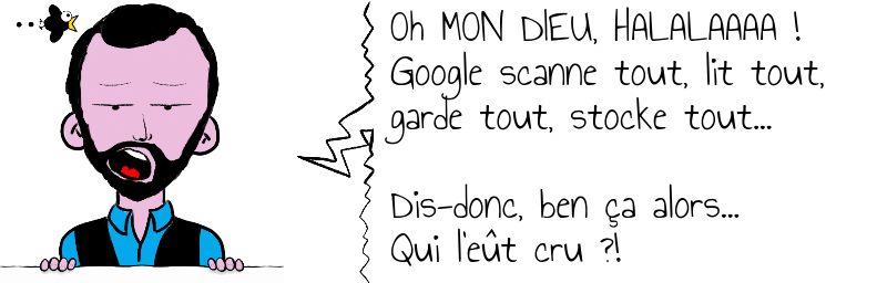 Oh MON DIEU, HALALAAAA !  Google scanne tout, lit tout,  garde tout, stocke tout...    Dis-donc, ben ça alors...   Qui l'eût cru ?!