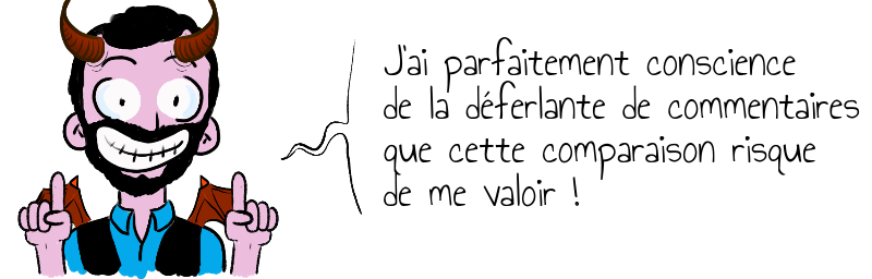 J'ai parfaitement conscience  de la déferlante de commentaires  que cette comparaison risque  de me valoir !