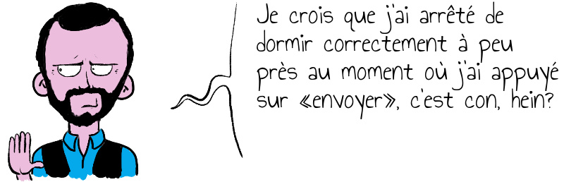 Je crois que j'ai arrêté de dormir correctement à peu près au moment où j'ai appuyé sur «envoyer», c'est con, hein?