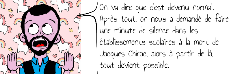 On va dire que c'est devenu normal.   Après tout, on nous a demandé de faire   une minute de silence dans les   établissements scolaires à la mort de   Jacques Chirac, alors à partir de là,   tout devient possible.