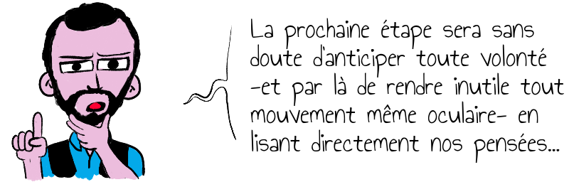 La prochaine étape sera sans   doute d'anticiper toute volonté  -et par là de rendre inutile tout  mouvement même oculaire- en  lisant directement nos pensées...