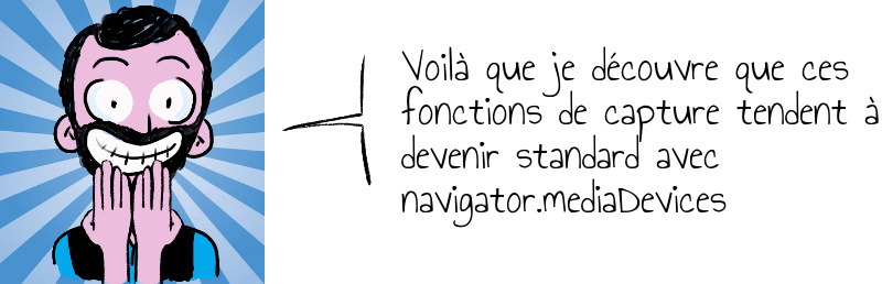 Voilà que je découvre que ces fonctions de capture tendent à devenir standard avec navigator.mediaDevices