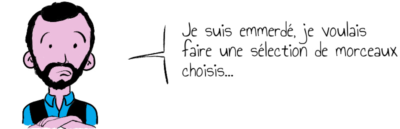 Je suis emmerdé, je voulais faire un sélection de morceaux choisis...