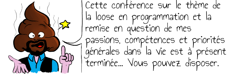 Cette conférence sur le thème de   la loose en programmation et la   remise en question de mes   passions, compétences et priorités   générales dans la vie est à présent   terminée... Vous pouvez disposer.