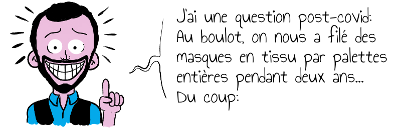 J'ai une question post-covid:  Au boulot, on nous a filé des  masques en tissu par palettes  entières pendant deux ans...  Du coup: