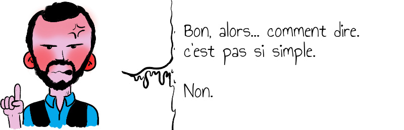 Bon, alors... comment dire. c'est pas si simple. Non. 