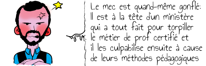 Le mec est quand-même gonflé:  Il est à la tête d'un ministère  qui a tout fait pour torpiller  le métier de prof certifié et  il les culpabilise ensuite à cause  de leurs méthodes pédagogiques