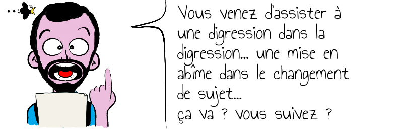 Vous venez d'assister à   une digression dans la   digression... une mise en   abîme dans le changement  de sujet...   ça va ? vous suivez ?