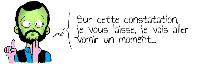 Sur cette constatation,  je vous laisse, je vais aller   vomir un moment...