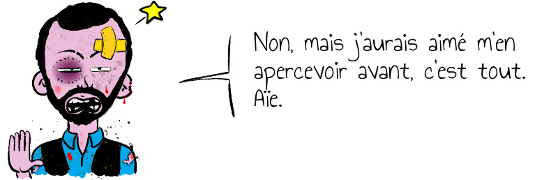 Non, mais j'aurais aimé m'en apercevoir avant, c'est tout.Aïe.
